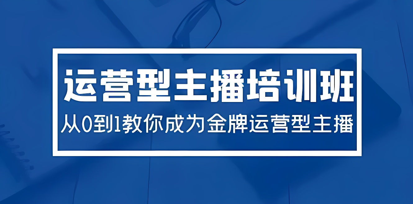 2024运营型主播培训班：从0到1教你成为金牌运营型主播（29节课）-软件百科