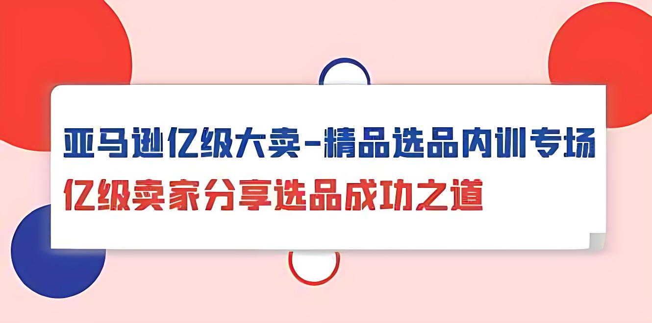 亚马逊亿级大卖-精品选品内训专场，亿级卖家分享选品成功之道-软件百科