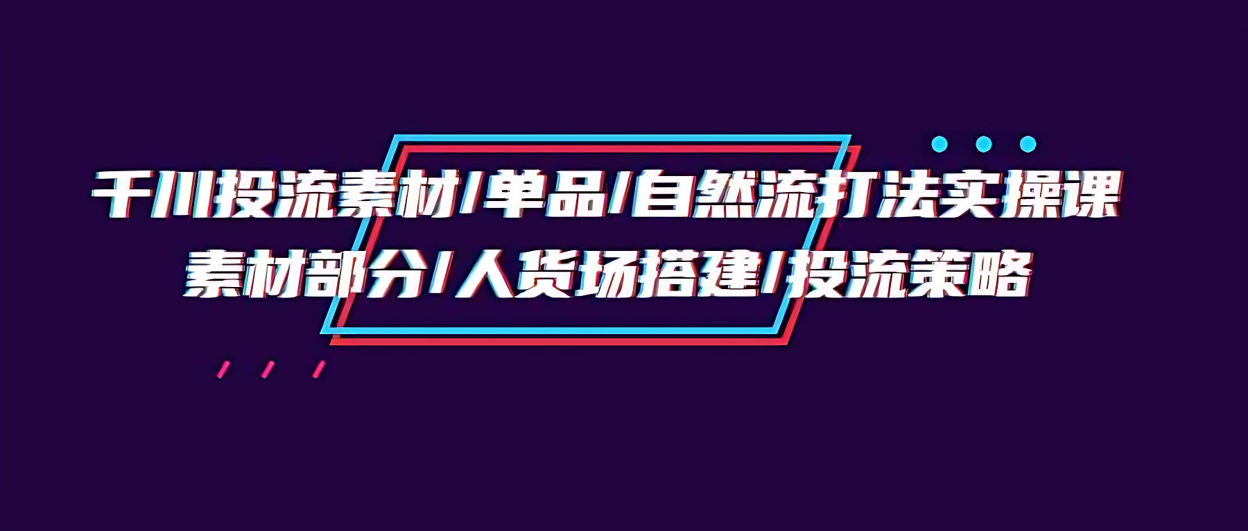 千川投流素材/单品/自然流打法实操培训班，素材部分/人货场搭建/投流策略-软件百科