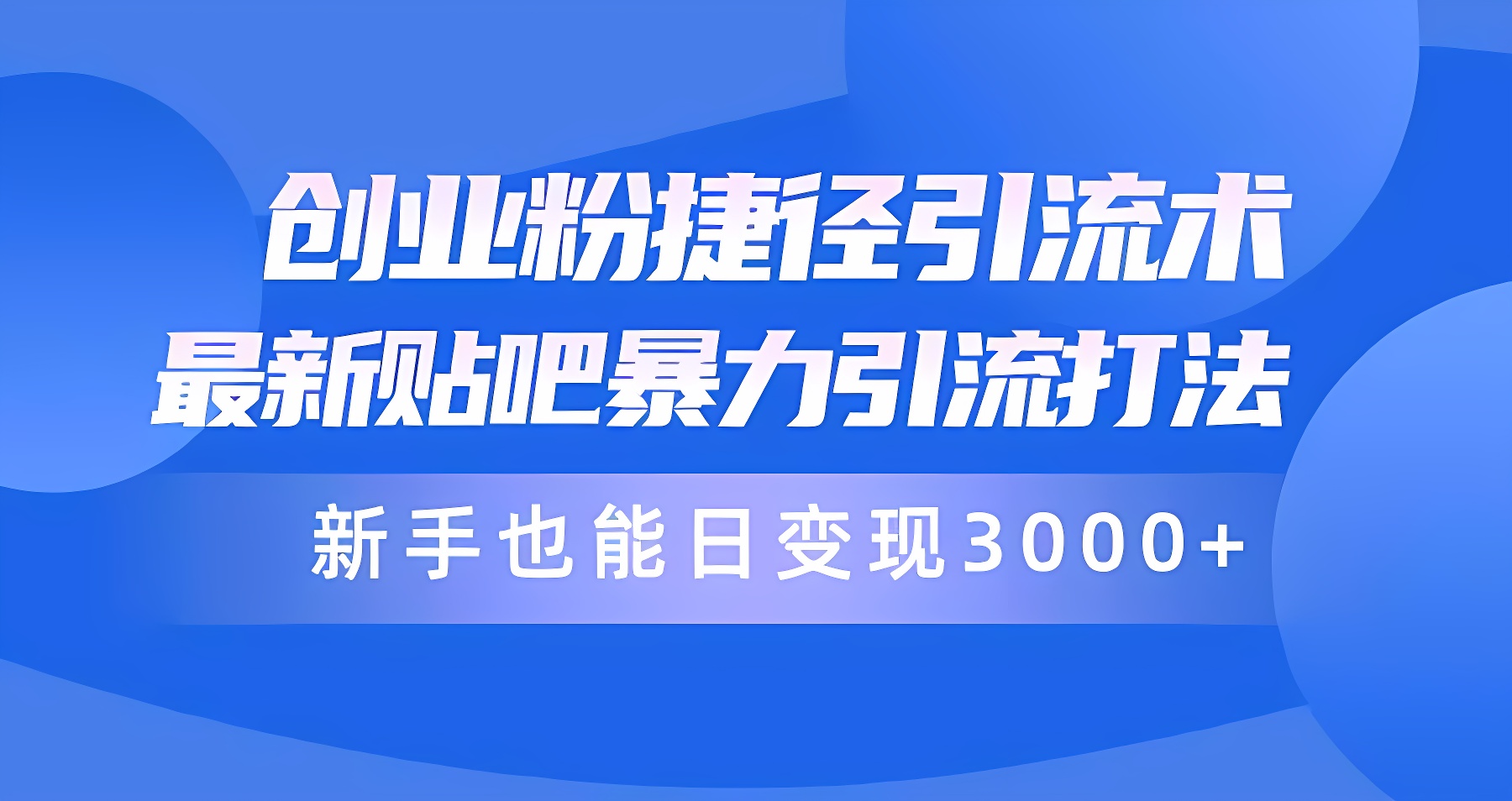 创业粉捷径引流术，最新贴吧暴力引流打法，新手也能日变现3000+附赠全套软件-软件百科