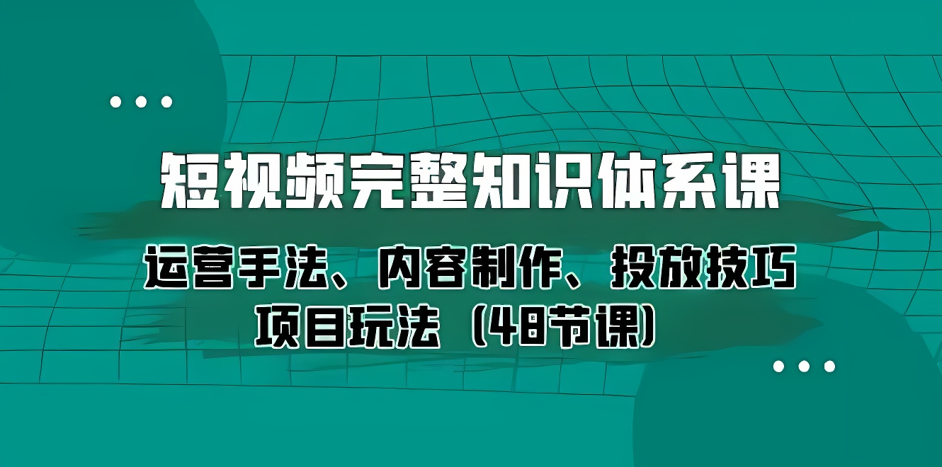 短视频-完整知识体系课，运营手法、内容制作、投放技巧项目玩法（48节课）-软件百科