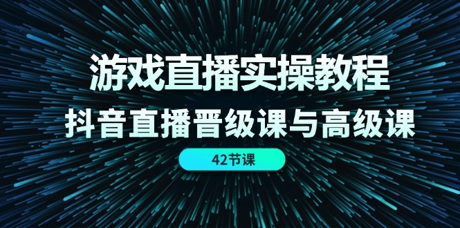 游戏直播实操教程，抖音直播晋级课与高级课（42节）-软件百科