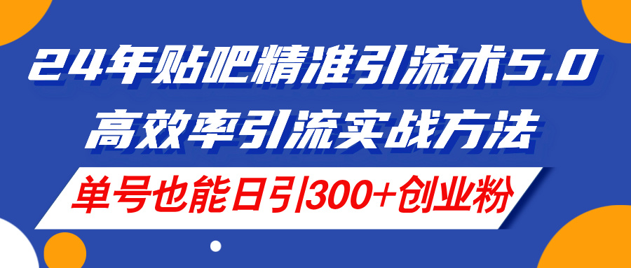 24年贴吧精准引流术5.0，高效率引流实战方法，单号也能日引300+创业粉-软件百科