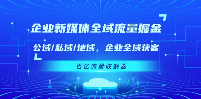 企业 新媒体 全域流量掘金：公域/私域/地域 企业全域获客 百亿流量 收割器-软件百科