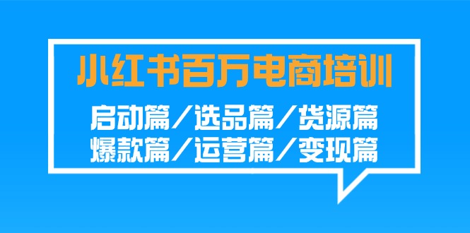 小红书百万电商培训班：启动篇/选品篇/货源篇/爆款篇/运营篇/变现篇-软件百科