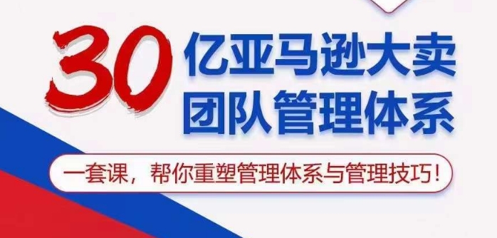 30亿亚马逊大卖团队管理体系，一套课帮你重塑管理体系与管理技巧-软件百科